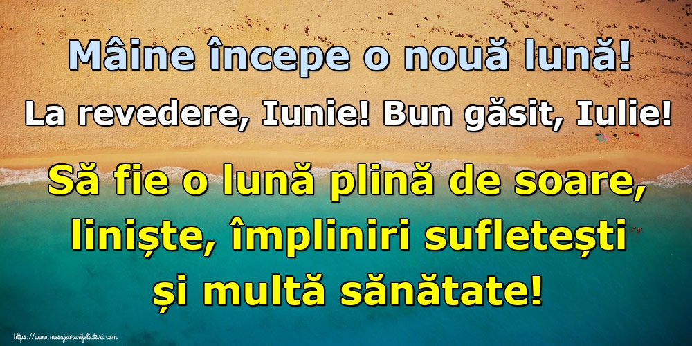 Mâine începe o nouă lună! La revedere, Iunie! Bun găsit, Iulie! Să fie o lună plină de soare, liniște, împliniri sufletești și multă sănătate!