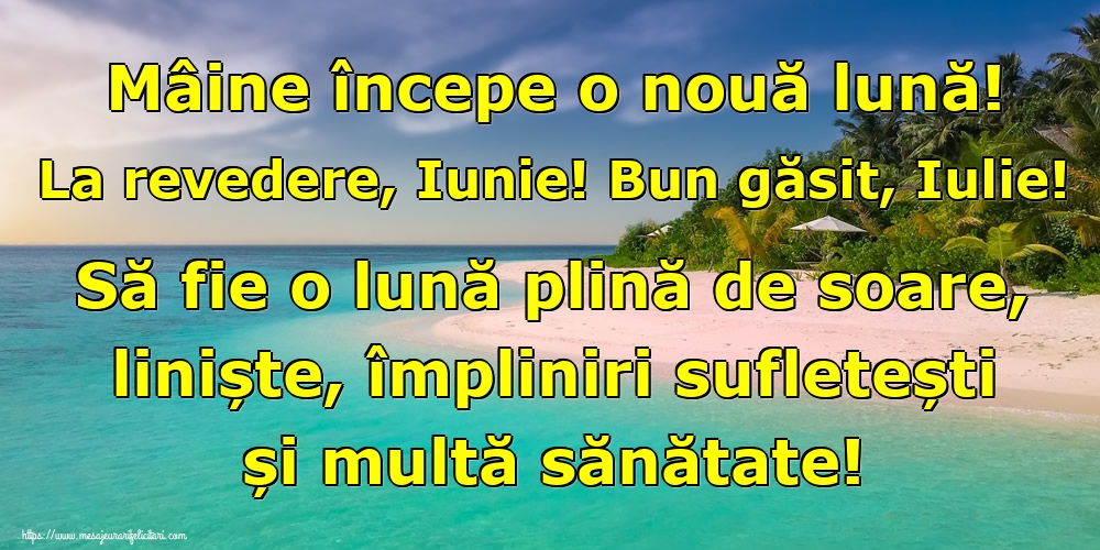 Mâine începe o nouă lună! La revedere, Iunie! Bun găsit, Iulie! Să fie o lună plină de soare, liniște, împliniri sufletești și multă sănătate!