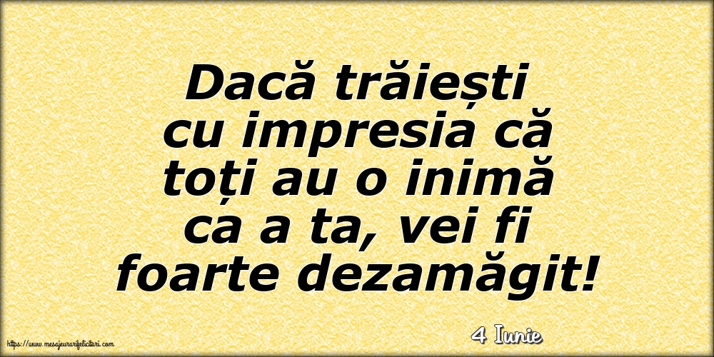 Felicitari de 4 Iunie - 4 Iunie - Dacă trăiești cu impresia că toți au o inimă ca a ta, vei fi foarte dezamăgit!