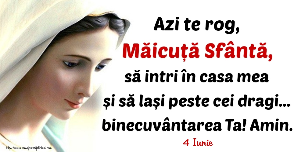 Felicitari de 4 Iunie - 4 Iunie - Azi te rog, Măicuță Sfântă, să intri în casa mea și să lași peste cei dragi... binecuvântarea Ta! Amin.