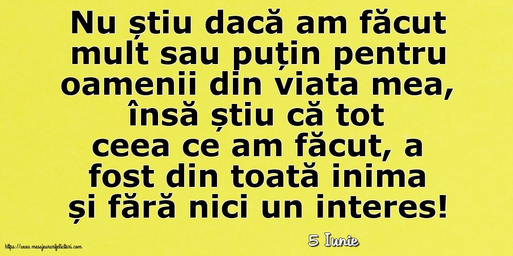 Felicitari de 5 Iunie - 5 Iunie - Nu știu dacă am făcut mult sau puțin pentru oamenii din viata mea