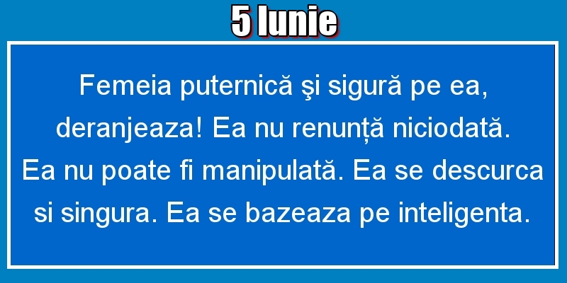 5.Iunie Femeia puternică şi sigură pe ea, deranjeaza! Ea nu renunţă niciodată. Ea nu poate fi manipulată. Ea se descurca si singura. Ea se bazeaza pe inteligenta.