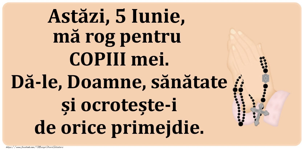 Felicitari de 5 Iunie - Astăzi, 5 Iunie, mă rog pentru COPIII mei. Dă-le, Doamne, sănătate și ocrotește-i de orice primejdie.