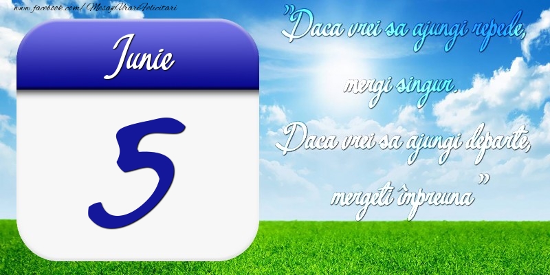 Iunie 5 Dacă vrei să ajungi repede, mergi singur. Dacă vrei să ajungi departe, mergeţi împreună