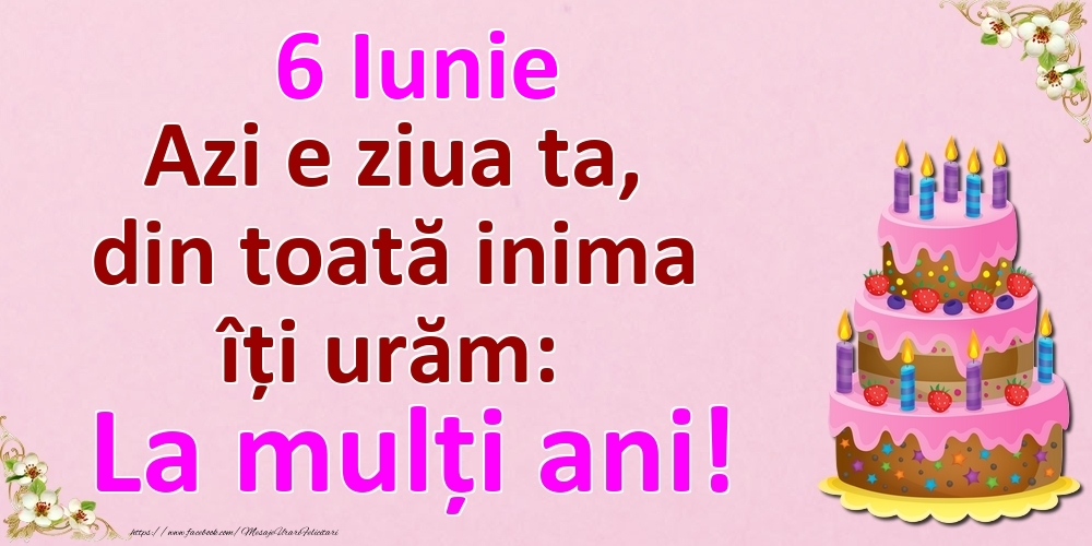 6 Iunie Azi e ziua ta, din toată inima îți urăm: La mulți ani!