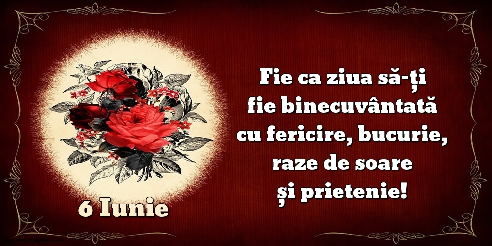 Felicitari de 6 Iunie - Fie ca ziua să-ți fie binecuvântată cu fericire, bucurie, raze de soare și prietenie!