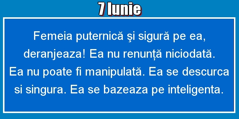 7.Iunie Femeia puternică şi sigură pe ea, deranjeaza! Ea nu renunţă niciodată. Ea nu poate fi manipulată. Ea se descurca si singura. Ea se bazeaza pe inteligenta.