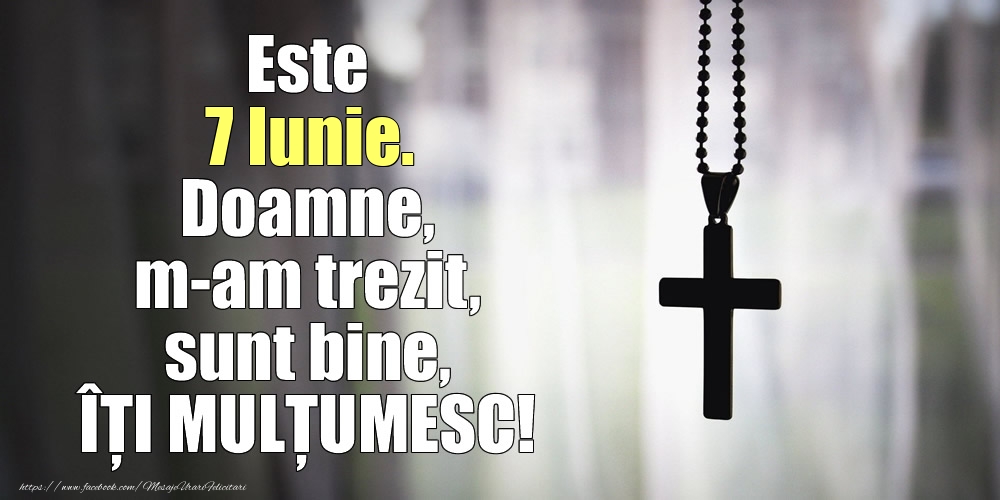 Este 7 Iunie. Doamne, m-am trezit, sunt bine, ÎȚI MULȚUMESC!