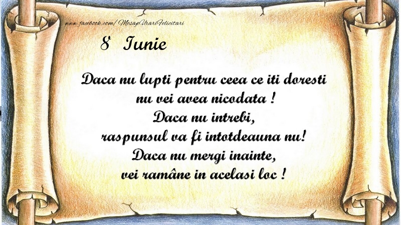 Felicitari de 8 Iunie - Daca nu lupti pentru ceea ce iti doresti, nu vei avea nicodata ! Daca nu intrebi, raspunsul va fi intotdeauna nu! Daca nu mergi inainte, vei rămâne in acelasi loc ! Iunie 8