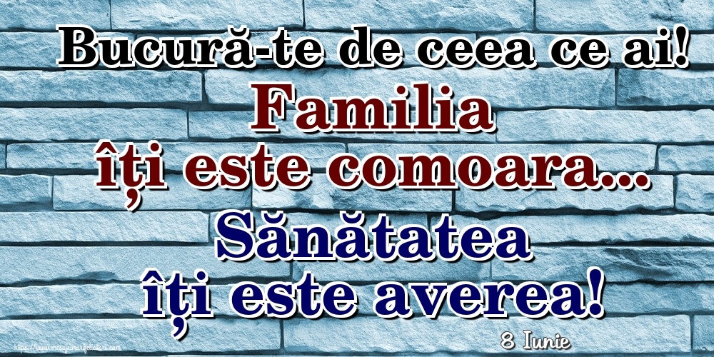 Felicitari de 8 Iunie - 8 Iunie - Bucură-te de ceea ce ai! Familia îți este comoara... Sănătatea îți este averea!