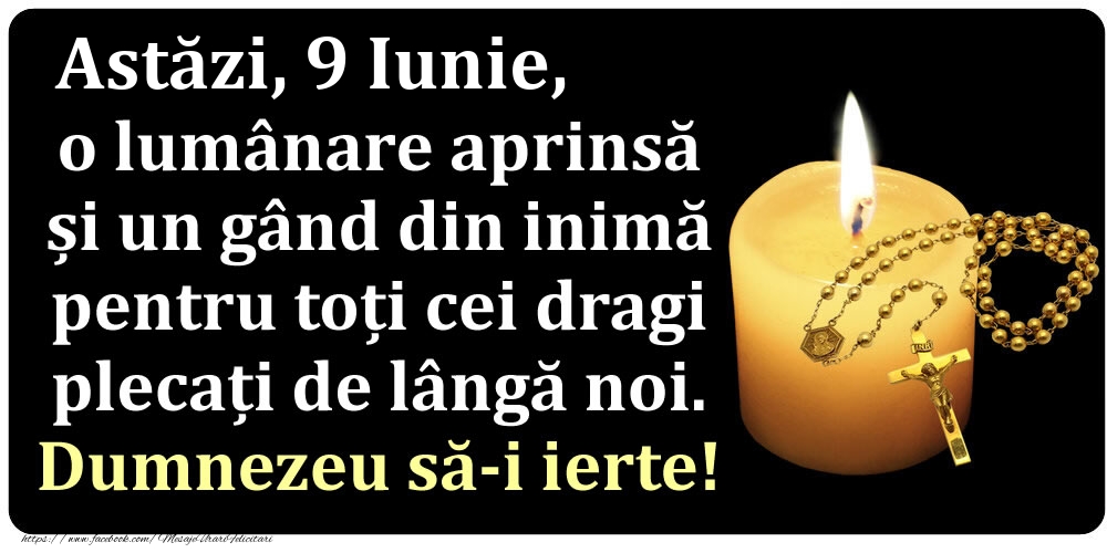 Felicitari de 9 Iunie - Astăzi, 9 Iunie, o lumânare aprinsă  și un gând din inimă pentru toți cei dragi plecați de lângă noi. Dumnezeu să-i ierte!