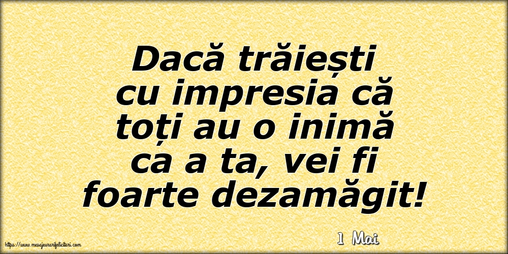 Felicitari de 1 Mai - 1 Mai - Dacă trăiești cu impresia că toți au o inimă ca a ta, vei fi foarte dezamăgit!