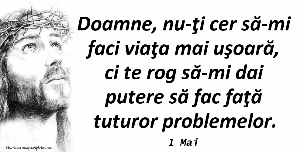 Felicitari de 1 Mai - 1 Mai - Doamne, nu-ţi cer să-mi faci viaţa mai uşoară, ci te rog să-mi dai putere să fac faţă tuturor problemelor.