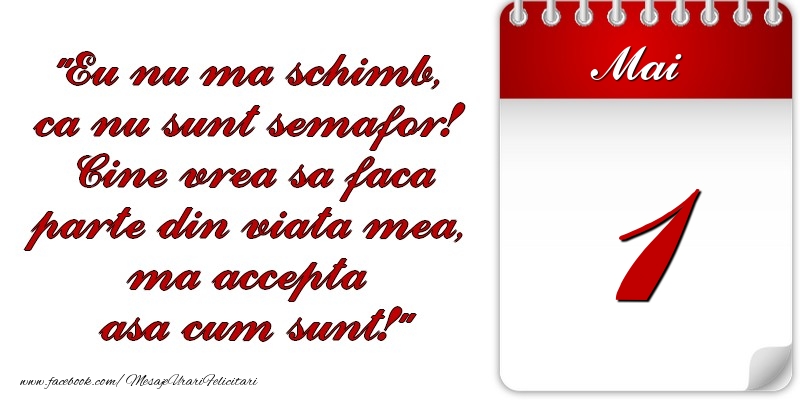 Eu nu mă schimb, că nu sunt semafor! Cine vrea sa faca parte din viaţa mea, ma accepta asa cum sunt! 1 Mai