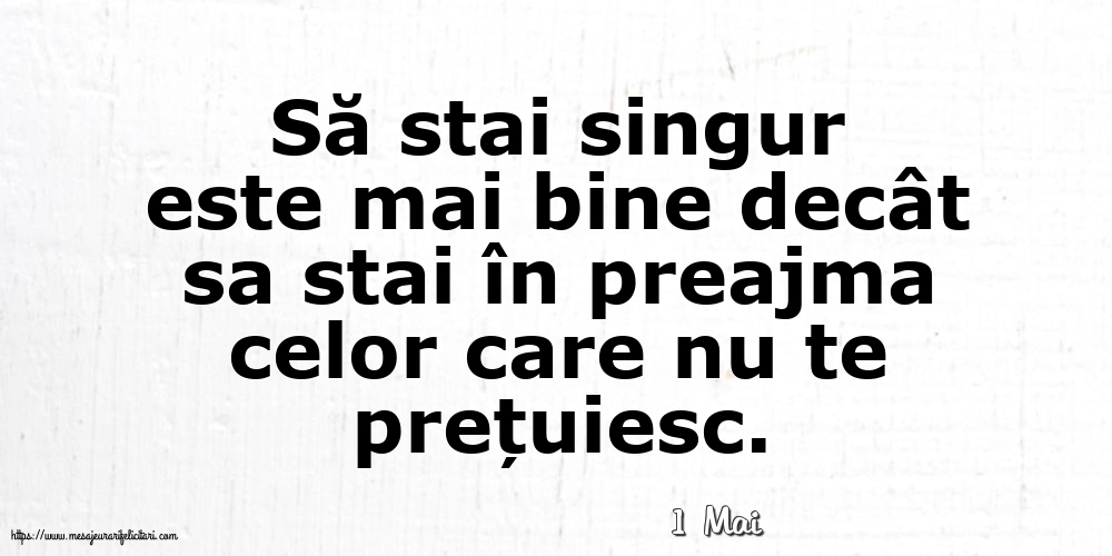 Felicitari de 1 Mai - 1 Mai - Să stai singur este mai bine decât sa stai în preajma celor care nu te prețuiesc.