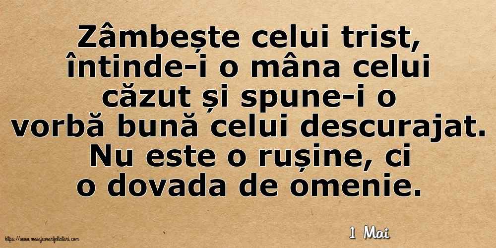 Felicitari de 1 Mai - 1 Mai - Zâmbește celui trist, întinde-i o mâna celui căzut... Nu este o rușine, ci o dovada de omenie.