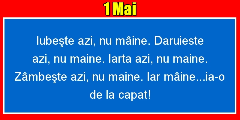 1.Mai Iubeşte azi, nu mâine. Dăruieste azi, nu mâine. Iartă azi, nu mâine. Zâmbeşte azi, nu mâine. Iar mâine...ia-o de la capăt!