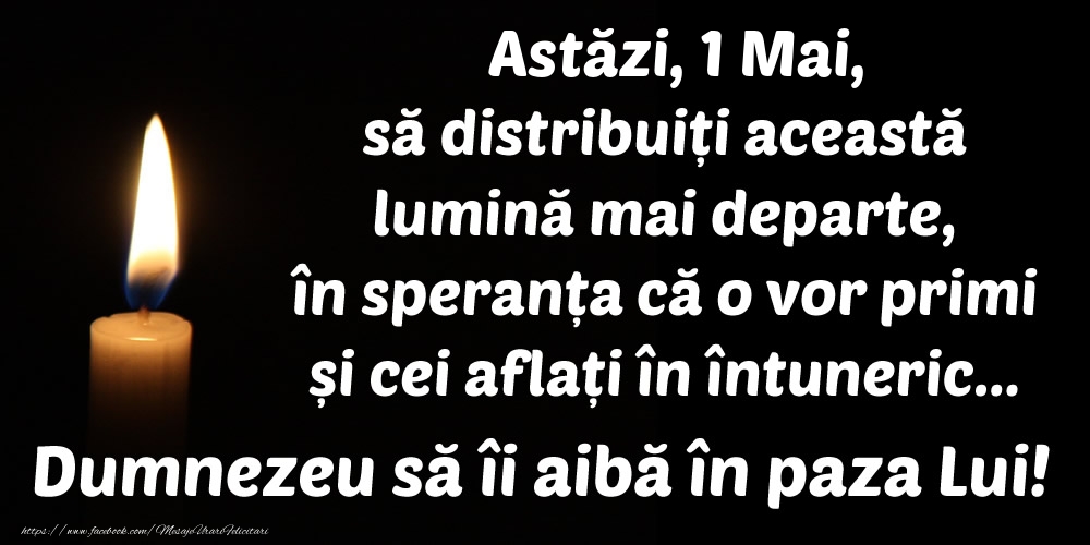 Felicitari de 1 Mai - Astăzi, 1 Mai, să distribuiți această lumină mai departe, în speranța că o vor primi și cei aflați în întuneric... Dumnezeu să îi aibă în paza Lui!