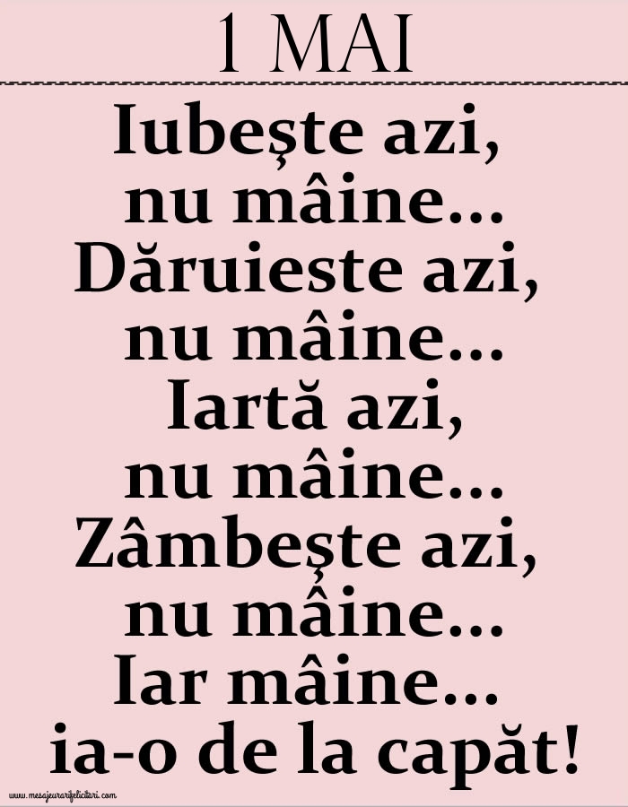1.Mai Iubeşte azi, nu mâine. Dăruieste azi, nu mâine. Iartă azi, nu mâine. Zâmbeşte azi, nu mâine. Iar mâine...ia-o de la capăt!