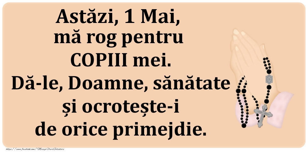 Astăzi, 1 Mai, mă rog pentru COPIII mei. Dă-le, Doamne, sănătate și ocrotește-i de orice primejdie.