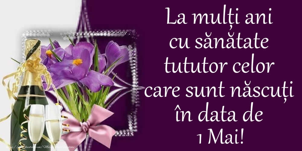 La mulți ani cu sănătate tututor celor care sunt născuți în data de 1 Mai!