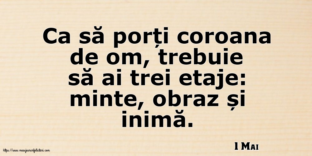 Felicitari de 1 Mai - 1 Mai - Ca să porți coroana de om, trebuie să ai trei etaje: minte, obraz și inimă.