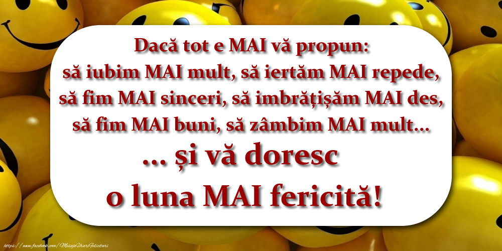 Felicitari de 1 Mai - Dacă tot e MAI vă propun: să iubim MAI mult, să iertăm MAI repede, să fim MAI sinceri, să imbrățișăm MAI des, să fim MAI buni, să zâmbim MAI mult... și vă doresc o luna MAI fericită!
