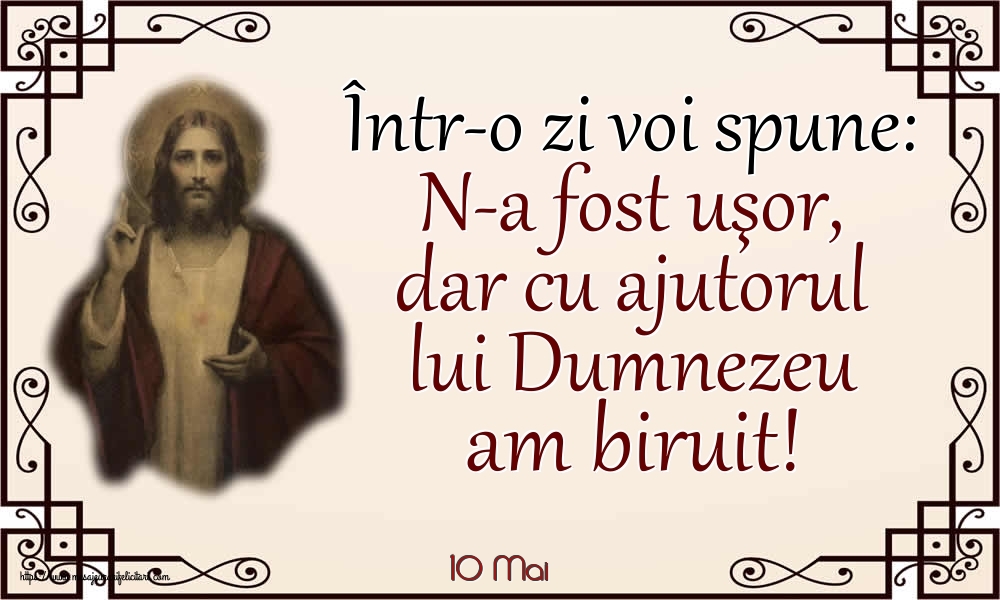 Felicitari de 10 Mai - 10 Mai - Într-o zi voi spune: N-a fost uşor, dar cu ajutorul lui Dumnezeu am biruit!