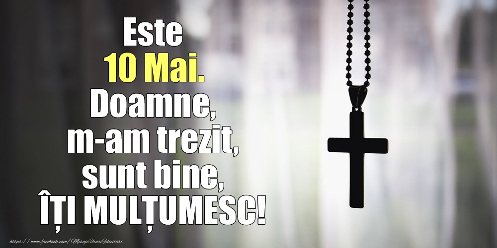 Este 10 Mai. Doamne, m-am trezit, sunt bine, ÎȚI MULȚUMESC!