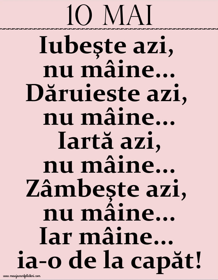 10.Mai Iubeşte azi, nu mâine. Dăruieste azi, nu mâine. Iartă azi, nu mâine. Zâmbeşte azi, nu mâine. Iar mâine...ia-o de la capăt!