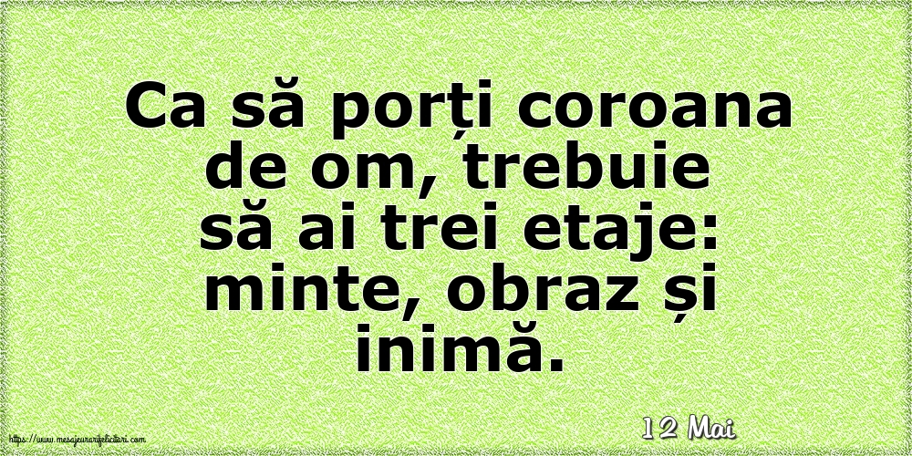 Felicitari de 12 Mai - 12 Mai - Ca să porți coroana de om, trebuie să ai trei etaje: minte, obraz și inimă.