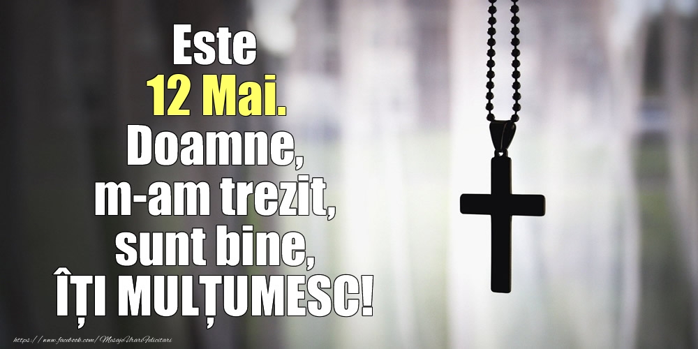 Este 12 Mai. Doamne, m-am trezit, sunt bine, ÎȚI MULȚUMESC!