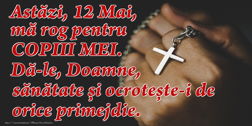 Astăzi, 12 Mai, mă rog pentru COPIII mei. Dă-le, Doamne, sănătate și ocrotește-i de orice primejdie.
