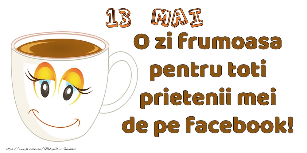 Felicitari de 13 Mai - 13 Mai: O zi frumoasa pentru toti prietenii mei de pe facebook!