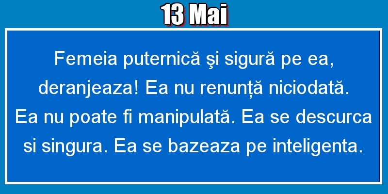13.Mai Femeia puternică şi sigură pe ea, deranjeaza! Ea nu renunţă niciodată. Ea nu poate fi manipulată. Ea se descurca si singura. Ea se bazeaza pe inteligenta.