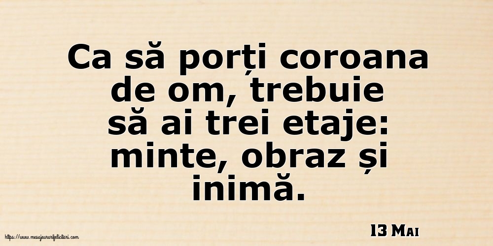 Felicitari de 13 Mai - 13 Mai - Ca să porți coroana de om, trebuie să ai trei etaje: minte, obraz și inimă.