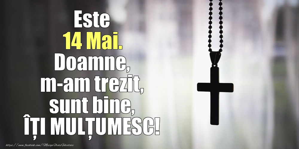 Felicitari de 14 Mai - Este 14 Mai. Doamne, m-am trezit, sunt bine, ÎȚI MULȚUMESC!