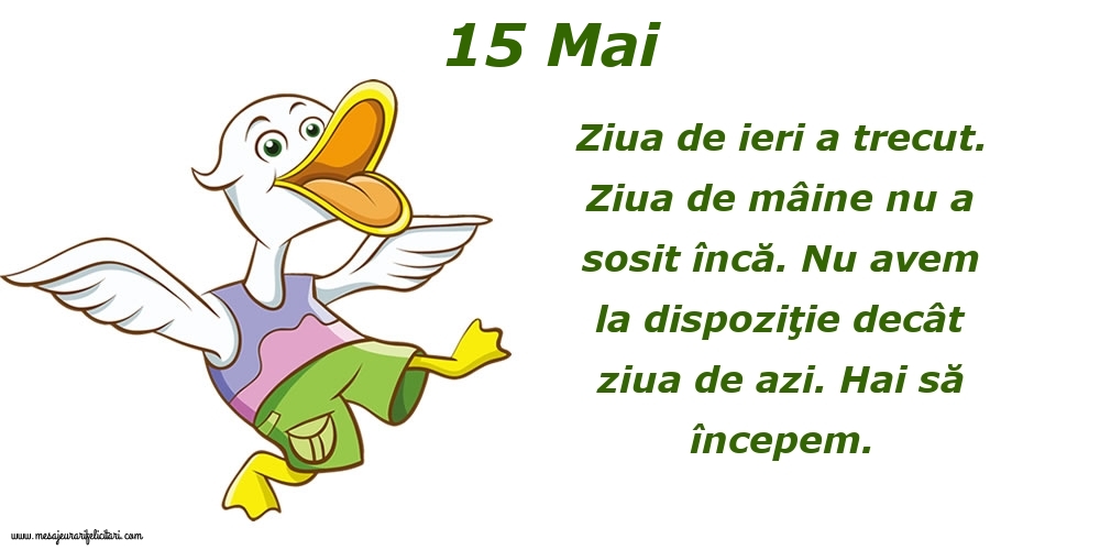 15.Mai Ziua de ieri a trecut. Ziua de mâine nu a sosit încă. Nu avem la dispoziţie decât ziua de azi. Hai să începem.