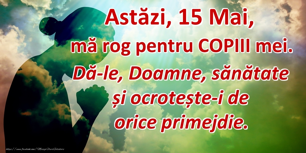 Felicitari de 15 Mai - Astăzi, 15 Mai, mă rog pentru COPIII mei. Dă-le, Doamne, sănătate și ocrotește-i de orice primejdie.