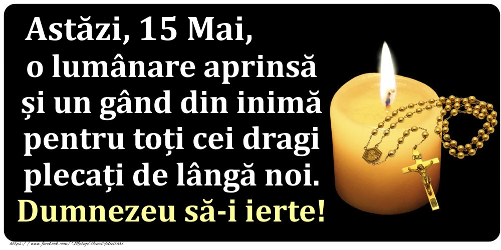 Astăzi, 15 Mai, o lumânare aprinsă  și un gând din inimă pentru toți cei dragi plecați de lângă noi. Dumnezeu să-i ierte!