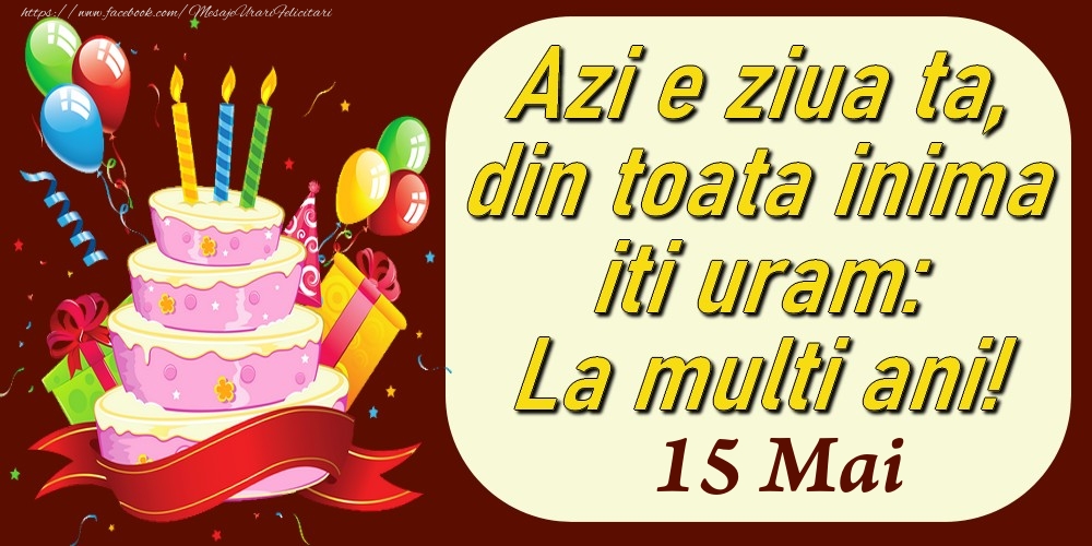 Mai 15 Azi e ziua ta, din toata inima iti uram: La multi ani!