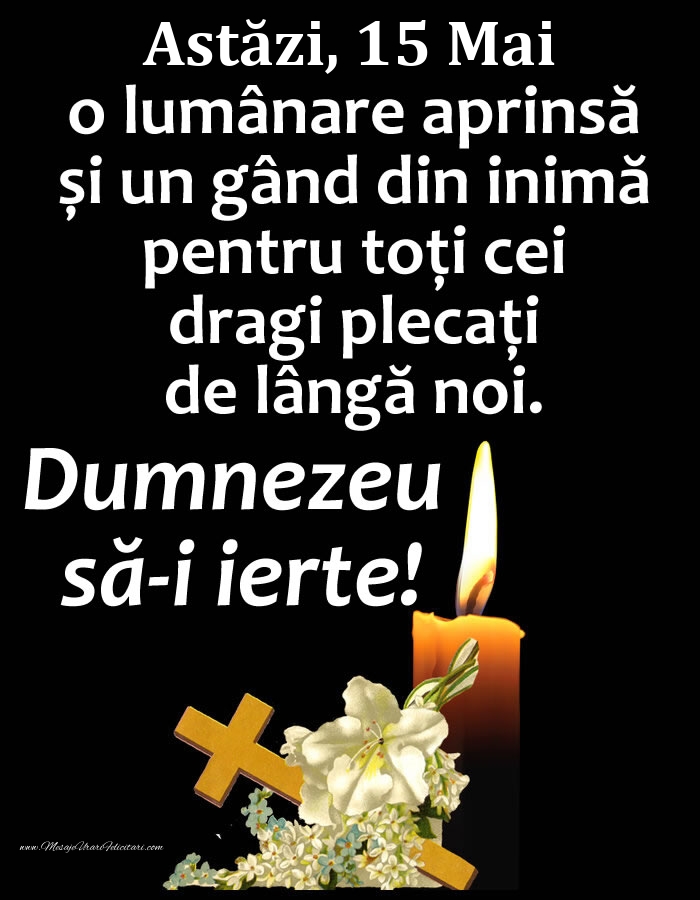 Astăzi, 15 Mai, o lumânare aprinsă și un gând din inimă pentru toți cei dragi plecați de lângă noi. Dumnezeu să-i ierte!