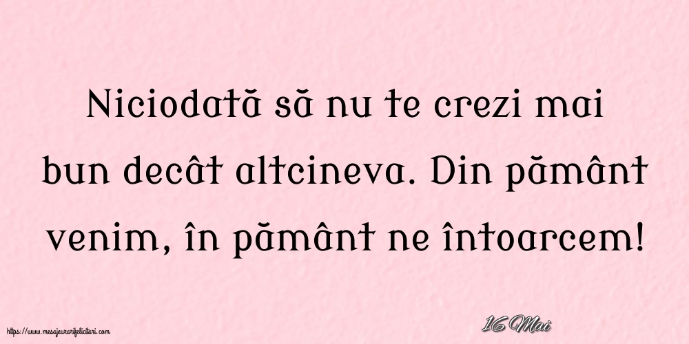 Felicitari de 16 Mai - 16 Mai - Niciodată să nu te crezi mai bun decât altcineva
