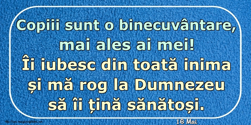 Felicitari de 16 Mai - 16 Mai - Copiii sunt o binecuvântare, mai ales ai mei! Îi iubesc din toată inima și mă rog la Dumnezeu să îi țină sănătoși.