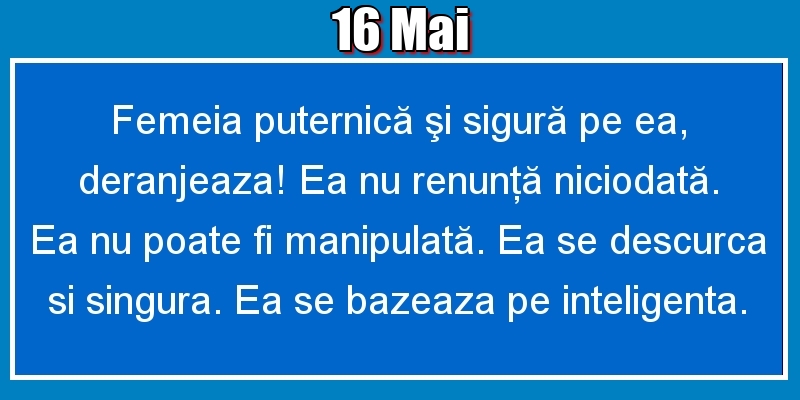 16.Mai Femeia puternică şi sigură pe ea, deranjeaza! Ea nu renunţă niciodată. Ea nu poate fi manipulată. Ea se descurca si singura. Ea se bazeaza pe inteligenta.