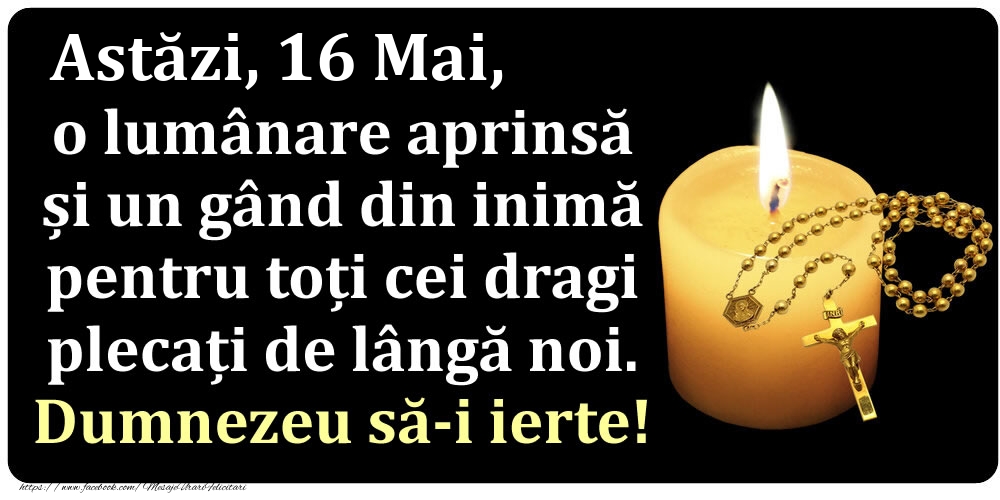 Astăzi, 16 Mai, o lumânare aprinsă  și un gând din inimă pentru toți cei dragi plecați de lângă noi. Dumnezeu să-i ierte!