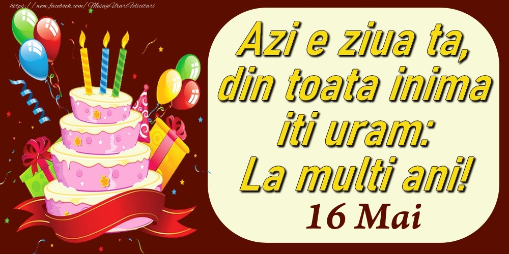 Mai 16 Azi e ziua ta, din toata inima iti uram: La multi ani!