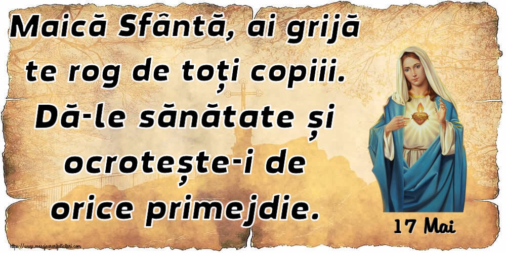 Felicitari de 17 Mai - 17 Mai - Maică Sfântă, ai grijă te rog de toți copiii. Dă-le sănătate și ocrotește-i de orice primejdie.