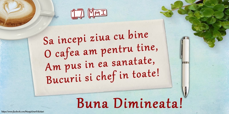 Felicitari de 17 Mai - 17 Mai - Sa incepi ziua cu bine O cafea am pentru tine, Am pus in ea sanatate, Bucurii si chef in toate! Buna dimineata!