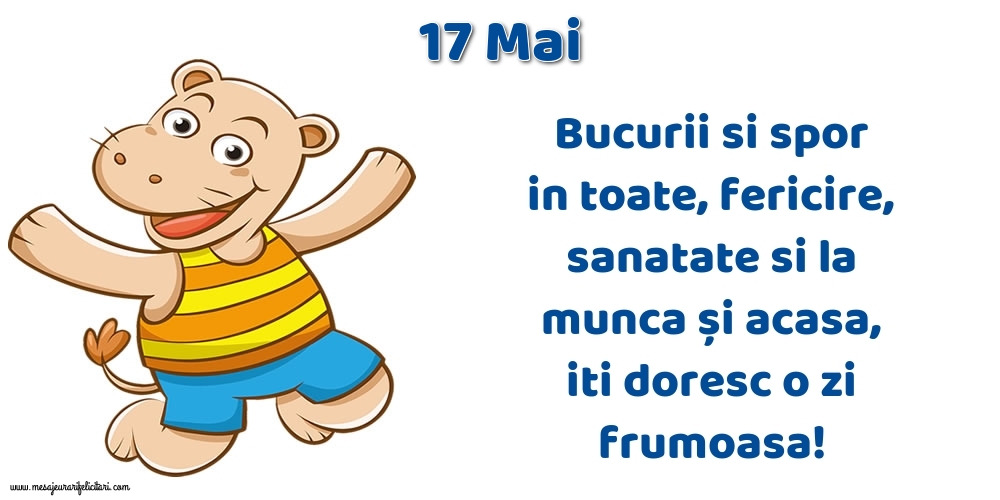 17.Mai Bucurii si spor in toate, fericire, sanatate si la munca și acasa, iti doresc o zi frumoasa!